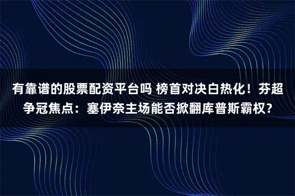 有靠谱的股票配资平台吗 榜首对决白热化！芬超争冠焦点：塞伊奈主场能否掀翻库普斯霸权？