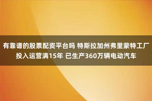 有靠谱的股票配资平台吗 特斯拉加州弗里蒙特工厂投入运营满15年 已生产360万辆电动汽车