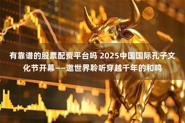 有靠谱的股票配资平台吗 2025中国国际孔子文化节开幕——邀世界聆听穿越千年的和鸣