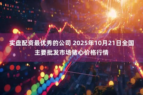 实盘配资最优秀的公司 2025年10月21日全国主要批发市场猪心价格行情