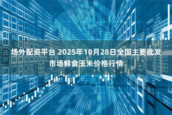 场外配资平台 2025年10月28日全国主要批发市场鲜食玉米价格行情