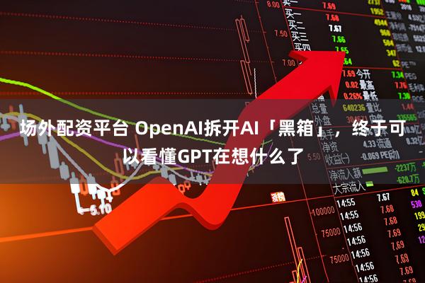 场外配资平台 OpenAI拆开AI「黑箱」，终于可以看懂GPT在想什么了
