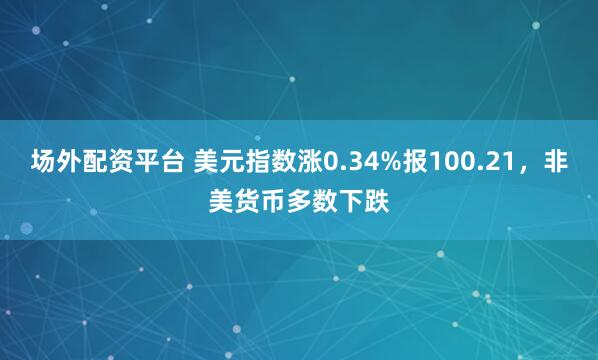 场外配资平台 美元指数涨0.34%报100.21，非美货币多数下跌