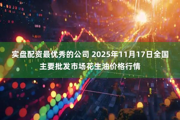 实盘配资最优秀的公司 2025年11月17日全国主要批发市场花生油价格行情