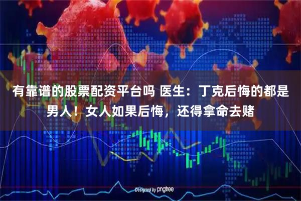 有靠谱的股票配资平台吗 医生：丁克后悔的都是男人！女人如果后悔，还得拿命去赌