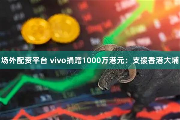 场外配资平台 vivo捐赠1000万港元：支援香港大埔