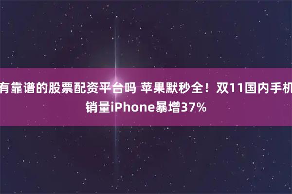有靠谱的股票配资平台吗 苹果默秒全！双11国内手机销量iPhone暴增37%