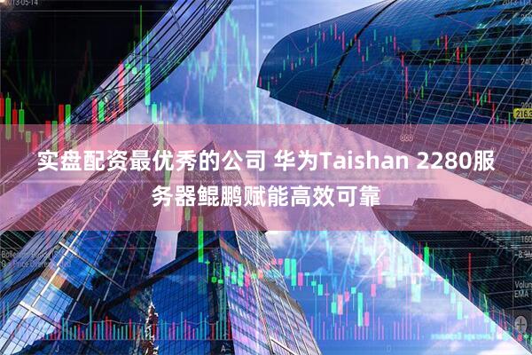实盘配资最优秀的公司 华为Taishan 2280服务器鲲鹏赋能高效可靠