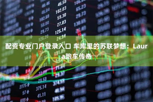 配资专业门户登录入口 车库里的苏联梦想：Laura跑车传奇